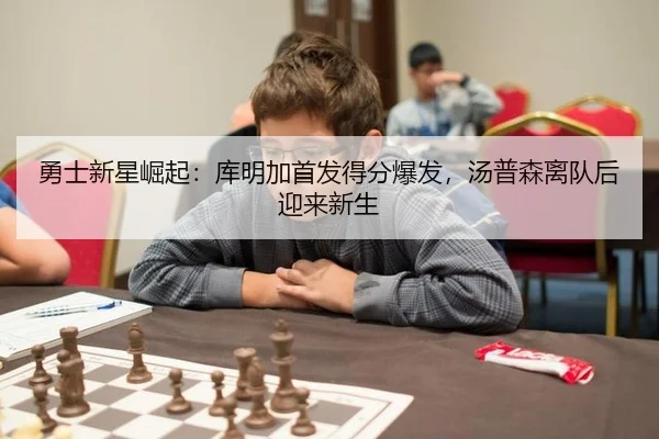 勇士新星崛起：库明加首发得分爆发，汤普森离队后迎来新生