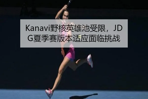 Kanavi野核英雄池受限，JDG夏季赛版本适应面临挑战