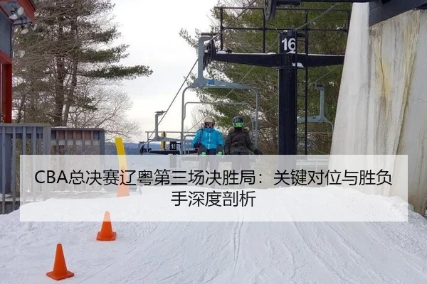 CBA总决赛辽粤第三场决胜局：关键对位与胜负手深度剖析