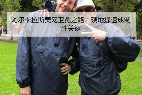 阿尔卡拉斯美网卫冕之路：硬地提速成制胜关键